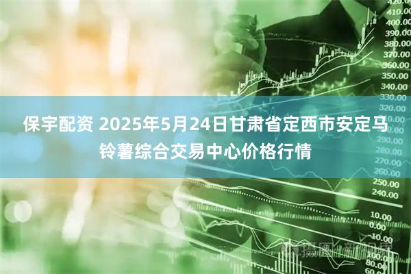 保宇配资 2025年5月24日甘肃省定西市安定马铃薯综合交易中心价格行情