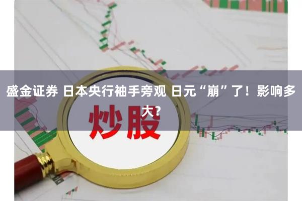 盛金证券 日本央行袖手旁观 日元“崩”了！影响多大？