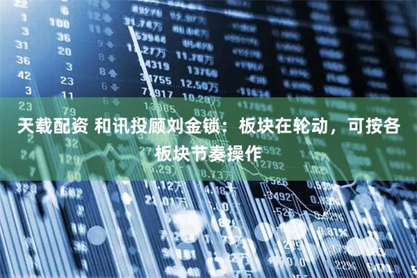 天载配资 和讯投顾刘金锁：板块在轮动，可按各板块节奏操作