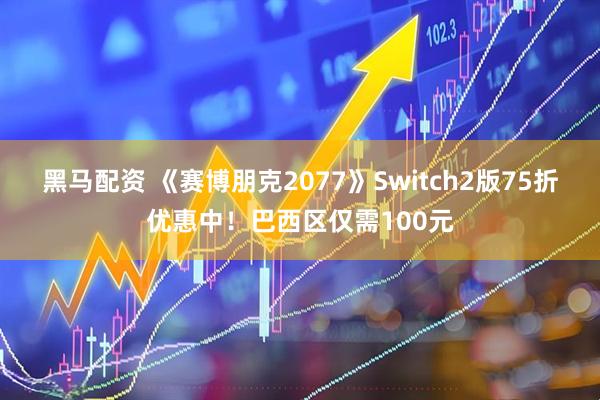 黑马配资 《赛博朋克2077》Switch2版75折优惠中！巴西区仅需100元