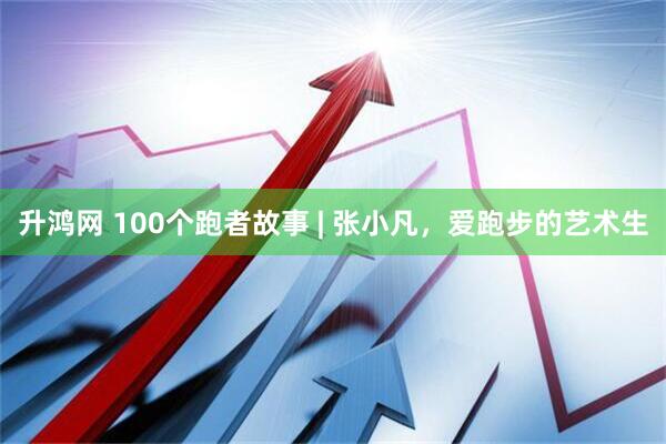 升鸿网 100个跑者故事 | 张小凡，爱跑步的艺术生