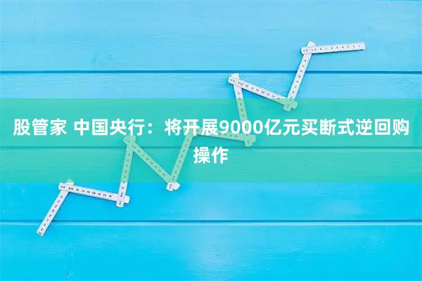 股管家 中国央行：将开展9000亿元买断式逆回购操作