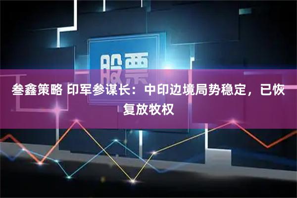 叁鑫策略 印军参谋长：中印边境局势稳定，已恢复放牧权