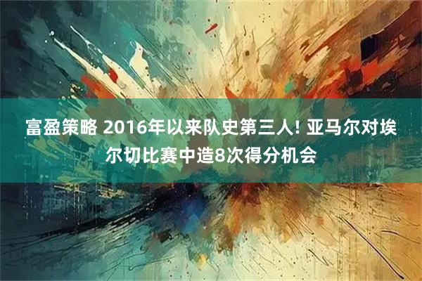 富盈策略 2016年以来队史第三人! 亚马尔对埃尔切比赛中造8次得分机会