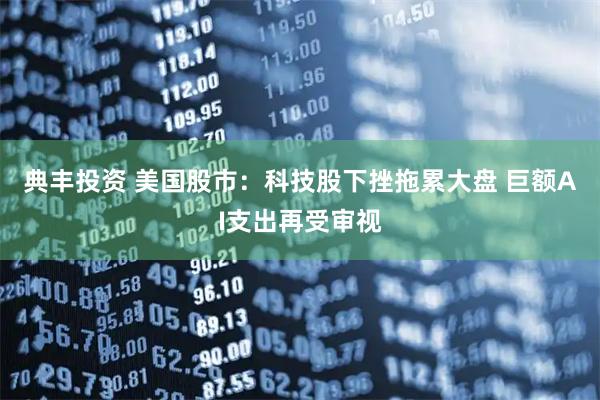 典丰投资 美国股市：科技股下挫拖累大盘 巨额AI支出再受审视