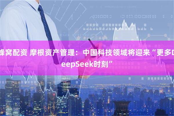 蜂窝配资 摩根资产管理：中国科技领域将迎来“更多DeepSeek时刻”