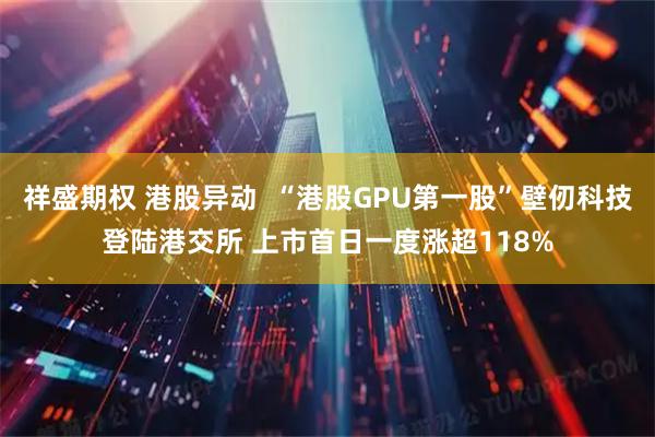 祥盛期权 港股异动  “港股GPU第一股”壁仞科技登陆港交所 上市首日一度涨超118%