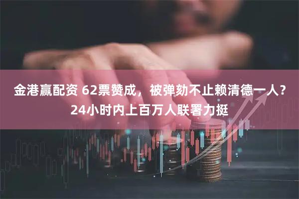金港赢配资 62票赞成，被弹劾不止赖清德一人？24小时内上百万人联署力挺