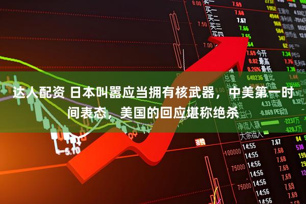 达人配资 日本叫嚣应当拥有核武器，中美第一时间表态，美国的回应堪称绝杀