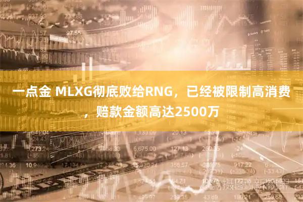 一点金 MLXG彻底败给RNG，已经被限制高消费，赔款金额高达2500万