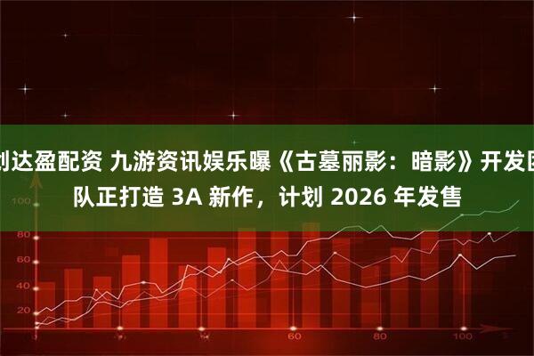 创达盈配资 九游资讯娱乐曝《古墓丽影：暗影》开发团队正打造 3A 新作，计划 2026 年发售