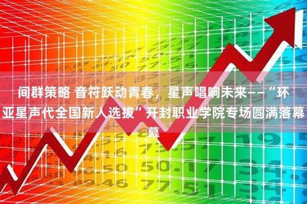 间群策略 音符跃动青春，星声唱响未来——“环亚星声代全国新人选拔”开封职业学院专场圆满落幕