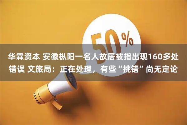 华霖资本 安徽枞阳一名人故居被指出现160多处错误 文旅局：正在处理，有些“挑错”尚无定论