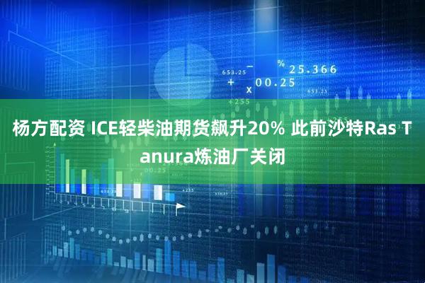杨方配资 ICE轻柴油期货飙升20% 此前沙特Ras Tanura炼油厂关闭