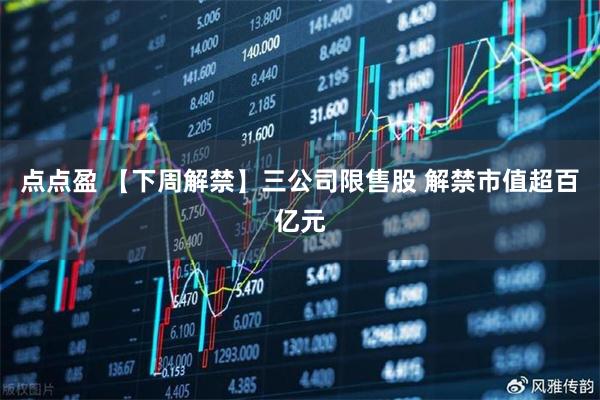 点点盈 【下周解禁】三公司限售股 解禁市值超百亿元