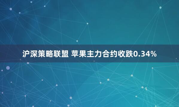 沪深策略联盟 苹果主力合约收跌0.34%