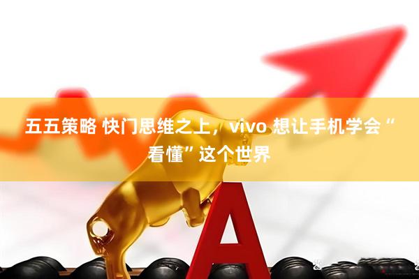 五五策略 快门思维之上，vivo 想让手机学会“看懂”这个世界