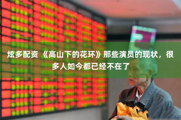 炫多配资 《高山下的花环》那些演员的现状，很多人如今都已经不在了