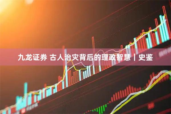 九龙证券 古人治灾背后的理政智慧｜史鉴