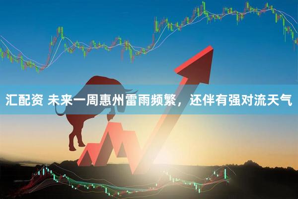 汇配资 未来一周惠州雷雨频繁，还伴有强对流天气