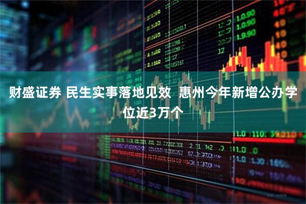 财盛证券 民生实事落地见效  惠州今年新增公办学位近3万个